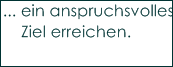 ... ein anspruchsvolles 
    Ziel erreichen.