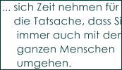 ... sich Zeit nehmen f�r 
    die Tatsache, dass Sie 
     immer auch mit dem 
     ganzen Menschen 
     umgehen.