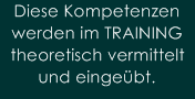 Diese Kompetenzen 
werden im TRAINING 
theoretisch vermittelt 
und einge�bt.